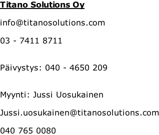 Titano Solutions Oy  info@titanosolutions.com   03 - 7411 8711   Päivystys: 040 - 4650 209   Myynti: Jussi Uosukainen  Jussi.uosukainen@titanosolutions.com  040 765 0080